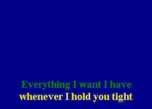 Everything I want I have
whenever I hold you tight