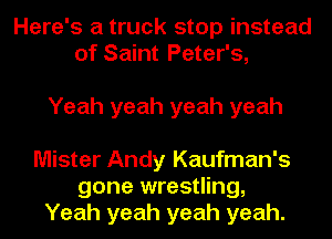 Here's a truck stop instead
of Saint Peter's,

Yeah yeah yeah yeah
Mister Andy Kaufman's

gone wrestling,
Yeah yeah yeah yeah.