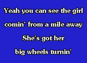 Yeah you can see the girl
comin' from a mile away
She's got her

big wheels tumin'