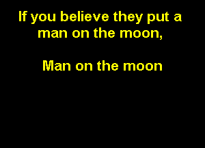 If you believe they put a
man on the moon,

Man on the moon