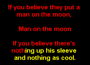 If you believe they put a
man on the moon,

Man on the moon
If you believe there's

nothing up his sleeve
and nothing as cool.