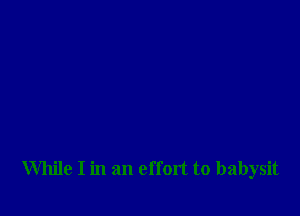 While I in an effort to babysit