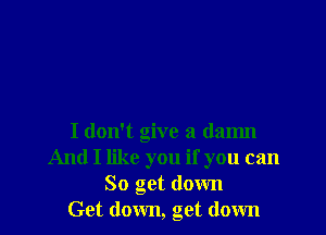 I don't give a damn
And I like you if you can
So get down
Get down, get down