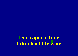 Oncemprn 51 time
I drank a little x'l'ine