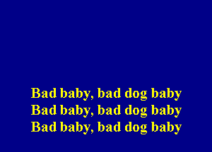 Bad baby, had dog baby
Bad baby, had (log baby
Bad baby, had (log baby