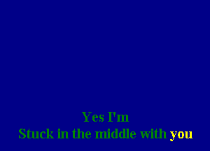 Yes I'm
Stuck in the middle with you