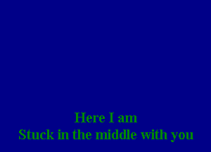 Here I am
Stuck in the middle with you