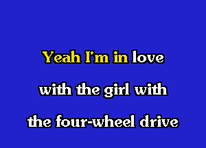 Yeah I'm in love

with the girl with

the four-wheel drive
