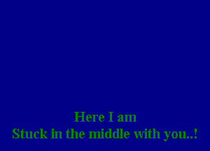 Here I am
Stuck in the middle with you..!