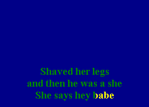 Shaved her legs
and then he was a she
She says hey babe