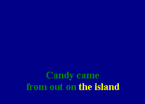 Candy came
from out on the island