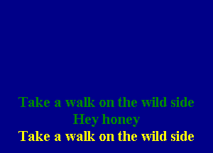 Take a walk on the Wild side
Hey honey
Take a walk on the Wild side