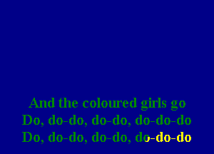 And the coloured girls go
Do, do-(lo, (lo-(lo, (lo-do-do
Do, do-do, do-do, do-do-do