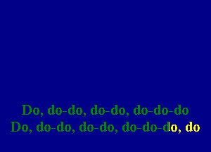 Do, do-do, (lo-do, (lo-do-do
Do, do-do, (lo-(lo, (lo-(lo-do, do