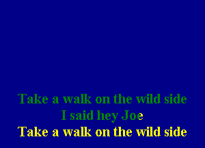 Take a walk on the Wild side
I said hey Joe
Take a walk on the Wild side