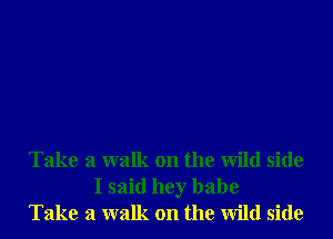 Take a walk on the Wild side
I said hey babe
Take a walk on the Wild side