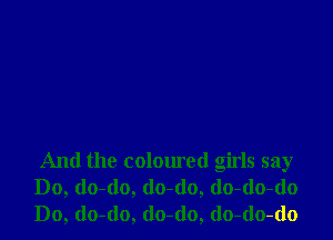 And the coloured girls say
Do, do-(lo, (lo-(lo, (lo-do-do
Do, do-do, do-do, do-do-do