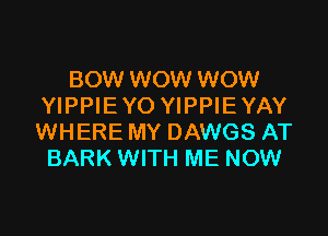 BOW WOW WOW
YIPPIE Y0 YIPPIE YAY

WHERE MY DAWGS AT
BARK WITH ME NOW