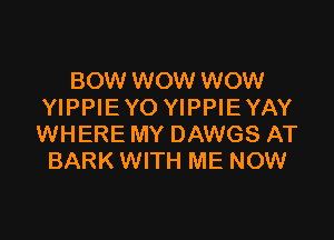 BOW WOW WOW
YIPPIE Y0 YIPPIE YAY

WHERE MY DAWGS AT
BARK WITH ME NOW