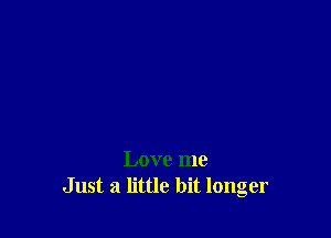 Love me
Just a little bit longer