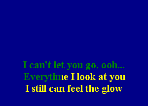 I can't let you go, 0011...
Everytime I look at you
I still can feel the glow