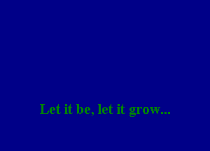 Let it be, let it grow...