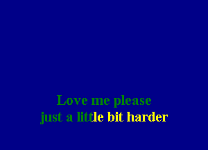 Love me please
just a little bit harder