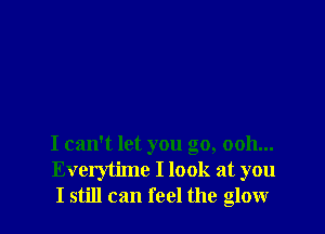 I can't let you go, 0011...
Everytime I look at you
I still can feel the glow