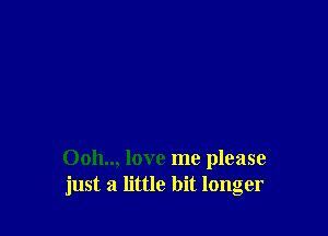 0011.., love me please
just a little bit longer