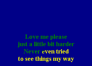 Love me please
just a little bit harder
N ever even tried
to see things my way