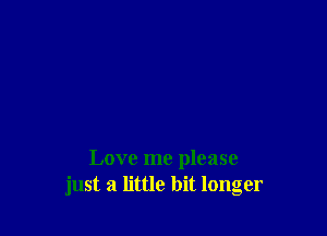 Love me please
just a little bit longer