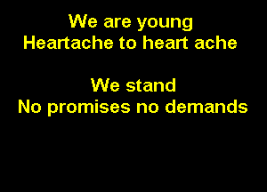 We are young
Heartache to heart ache

We stand

No promises no demands