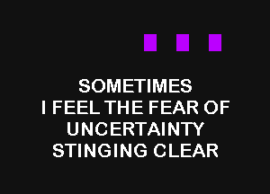 SOMETIMES
I FEEL THE FEAR OF
UNCERTAINTY
STINGING CLEAR