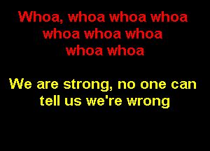 Whoa, whoa whoa whoa
whoa whoa whoa
whoa whoa

We are strong, no one can
tell us we're wrong