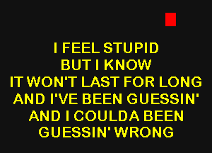 I FEEL STUPID
BUTI KNOW
IT WON'T LAST FOR LONG
AND I'VE BEEN GUESSIN'

AND I COULDA BEEN
GUESSIN'WRONG