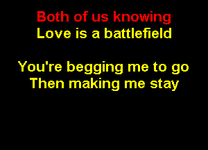 Both of us knowing
Love is a battlefield

You're begging me to go

Then making me stay
