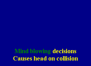 Mind blowing decisions
Causes head on collision