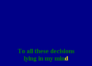 To all these decisions
lying in my mind