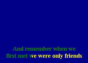 And remember When we
Iirst met we were only friends