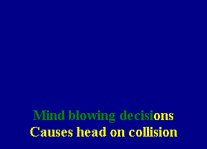 Mind blowing decisions
Causes head on collision