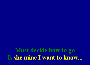 Must decide how to go
Is she mine I want to know...