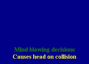 Mind blowing decisions
Causes head on collision