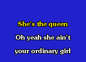 She's the queen
Oh yeah she ain't

your ordinary girl