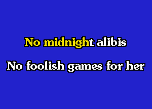 No midnight alibis

No foolish games for her