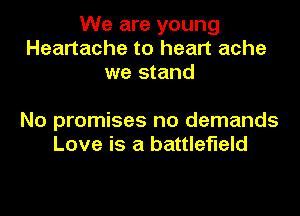 We are young
Heartache to heart ache
we stand

No promises no demands
Love is a battlefield