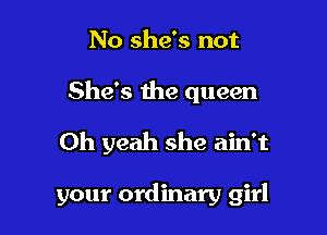 No she's not
She's the queen
Oh yeah she ain't

your ordinary girl