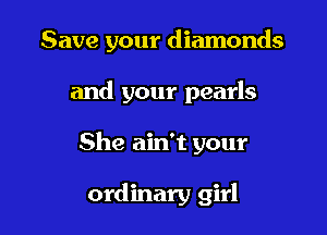 Save your diamonds

and your pearls
She ain't your

ordinary girl