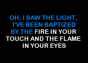 OH, I SAW THE LIGHT,
I'VE BEEN BAPTIZED
BYTHE FIRE IN YOUR

TOUCH AND THE FLAME
IN YOUR EYES