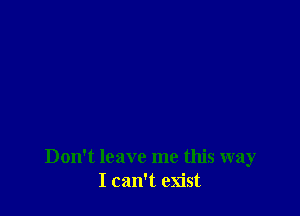 Don't leave me this way
I can't exist