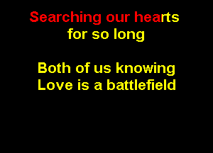 Searching our hearts
for so long

Both of us knowing

Love is a battlefield